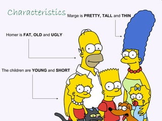 Homer is FAT, OLD and UGLY
CharacteristicsMarge is PRETTY, TALL and THIN
The children are YOUNG and SHORT
 