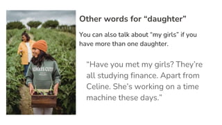 Other words for “daughter”
You can also talk about “my girls” if you
have more than one daughter.
“Have you met my girls? They’re
all studying finance. Apart from
Celine. She’s working on a time
machine these days.”
 