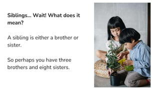 Siblings… Wait! What does it
mean?
A sibling is either a brother or
sister.
So perhaps you have three
brothers and eight sisters.
 