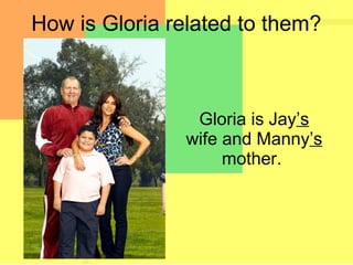 How is Gloria related to them?
Gloria is Jay’s
wife and Manny’s
mother.
 