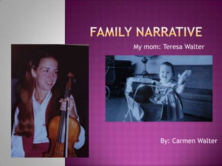 Family Narrative My mom: Teresa Walter By: Carmen Walter 