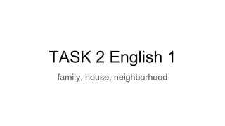 TASK 2 English 1
family, house, neighborhood
 