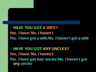 HAVE YOU GOT   A WIFE?  Yes, I have/ No, I haven’t  Yes, I have got a wife/No, I haven’t got a wife   HAVE YOU GOT   ANY UNCLES?  Yes, I have/ No, I haven’t   Yes, I have got four uncles/No, I haven’t got  any  uncles  