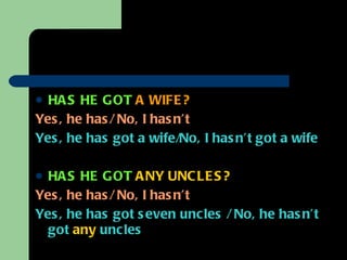 HAS HE GOT   A WIFE?  Yes, he has/ No, I hasn’t  Yes, he has got a wife/No, I hasn’t got a wife   HAS HE GOT   ANY UNCLES?  Yes, he has/ No, I hasn’t   Yes, he has got seven uncles / No, he hasn’t got  any  uncles  