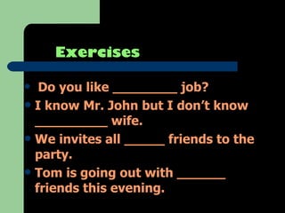 Exercises   Do you like ________ job? I know Mr. John but I don’t know _________ wife.  We invites all _____ friends to the party.  Tom is going out with ______ friends this evening.  