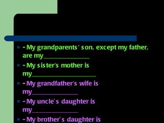 - My grandparents' son, except my father, are my_____________ - My sister's mother is my__________________ -  My grandfather's wife is my_____________ - My uncle´s daughter is my_____________ - My brother´s daughter is my_____________ 