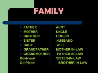 FAMILY   FATHER  AUNT MOTHER  UNCLE BROTHER  COUSIN SISTER  HUSBAND BABY  WIFE GRANDFATHER  MOTHER-IN-LAW GRANDMOTHER  FATHER-IN-LAW Boyfriend  SISTER-IN-LAW Girlfriend  BROTHER-IN-LAW 