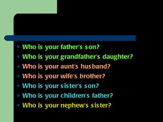 Who is your father's son? Who is your grandfather's daughter? Who is your aunt's husband? Who is your wife's brother? Who is your sister's son? Who is your children's father? Who is your nephew's sister? 