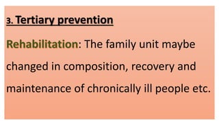 3. Tertiary prevention
: The family unit maybe
changed in composition, recovery and
maintenance of chronically ill people etc.
 