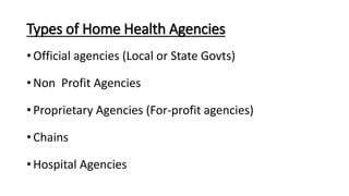 Types of Home Health Agencies
• Official agencies (Local or State Govts)
• Non Profit Agencies
• Proprietary Agencies (For-profit agencies)
• Chains
• Hospital Agencies
 