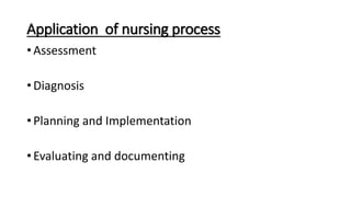 Application of nursing process
• Assessment
• Diagnosis
• Planning and Implementation
• Evaluating and documenting
 