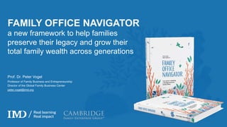 Prof. Dr. Peter Vogel
Professor of Family Business and Entrepreneurship
Director of the Global Family Business Center
peter.vogel@imd.org
FAMILY OFFICE NAVIGATOR
a new framework to help families
preserve their legacy and grow their
total family wealth across generations
 