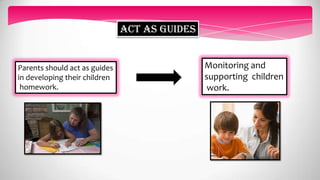 Act as guides
Parents should act as guides
in developing their children
homework.
Monitoring and
supporting children
work.
 