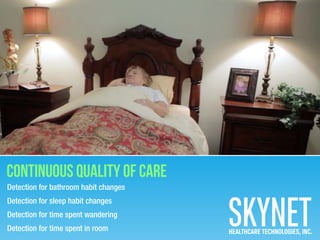 Detection for bathroom habit changes
Detection for sleep habit changes
Detection for time spent wandering
Detection for time spent in room
Continuous Quality of Care
HEALTHCARE TECHNOLOGIES, INC.
 