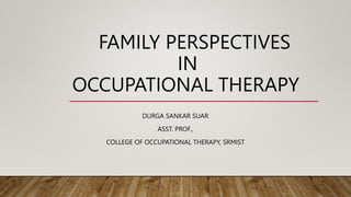 FAMILY PERSPECTIVES
IN
OCCUPATIONAL THERAPY
DURGA SANKAR SUAR
ASST. PROF.,
COLLEGE OF OCCUPATIONAL THERAPY, SRMIST
 