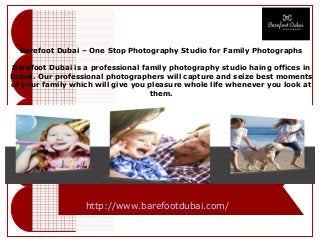 Barefoot Dubai – One Stop Photography Studio for Family Photographs
Barefoot Dubai is a professional family photography studio haing offices in
Dubai. Our professional photographers will capture and seize best moments
of your family which will give you pleasure whole life whenever you look at
them.
http://www.barefootdubai.com/
 