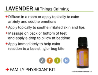 LAVENDER   All Things Calming  ©2009 dōTERRA INTERNATIONAL,LLC Diffuse in a room or apply topically to calm  anxiety and soothe emotions Apply topically to soothe irritated skin and lips Massage on back or bottom of feet  and apply a drop to pillow at bedtime Apply immediately to help calm  reaction to a bee sting or bug bite  + FAMILY PHYSICIAN ™   KIT 