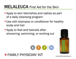 MELALEUCA   First Aid for the Skin ©2009 dōTERRA INTERNATIONAL,LLC Apply to skin blemishes and rashes as part of a daily cleansing program Use with shampoo or conditioner for healthy scalp and hair Apply to feet and toenails after  showering, swimming, or working out + FAMILY PHYSICIAN ™   KIT 