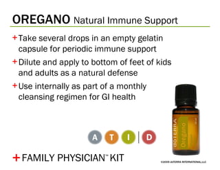 OREGANO   Natural Immune Support ©2009 dōTERRA INTERNATIONAL,LLC Take several drops in an empty gelatin capsule for periodic immune support Dilute and apply to bottom of feet of kids and adults as a natural defense Use internally as part of a monthly cleansing regimen for GI health + FAMILY PHYSICIAN ™   KIT 