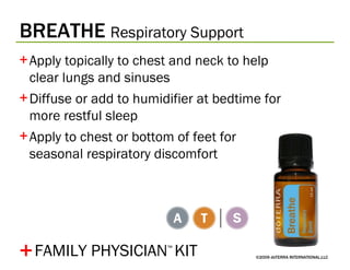 BREATHE   Respiratory Support ©2009 dōTERRA INTERNATIONAL,LLC Apply topically to chest and neck to help clear lungs and sinuses Diffuse or add to humidifier at bedtime for more restful sleep Apply to chest or bottom of feet for seasonal respiratory discomfort + FAMILY PHYSICIAN ™   KIT 