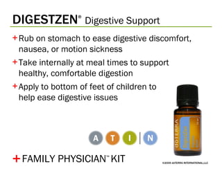 DIGESTZEN ®   Digestive Support ©2009 dōTERRA INTERNATIONAL,LLC Rub on stomach to ease digestive discomfort, nausea, or motion sickness Take internally at meal times to support  healthy, comfortable digestion Apply to bottom of feet of children to  help ease digestive issues + FAMILY PHYSICIAN ™   KIT 