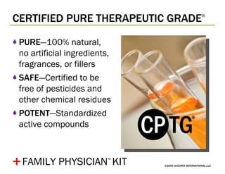CERTIFIED PURE THERAPEUTIC GRADE ® ©2009 dōTERRA INTERNATIONAL,LLC PURE —100% natural,  no artificial ingredients, fragrances, or fillers SAFE —Certified to be free of pesticides and other chemical residues POTENT —Standardized active compounds + FAMILY PHYSICIAN ™   KIT 