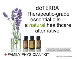 ©2009 dōTERRA INTERNATIONAL,LLC+
Therapeutic-grade
essential oils—
a natural healthcare
alternative.
The product statements in this presentation have not been evaluated
by the Food and Drug Administration. dōTERRA essential wellness
products are not intended to diagnose, treat, cure, or prevent disease.
FAMILY PHYSICIAN™
KIT
 