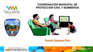 COORDINACIÓN MUNICIPAL DE
PROTECCIÓN CIVIL Y BOMBEROS
Family Disaster Plan
 
