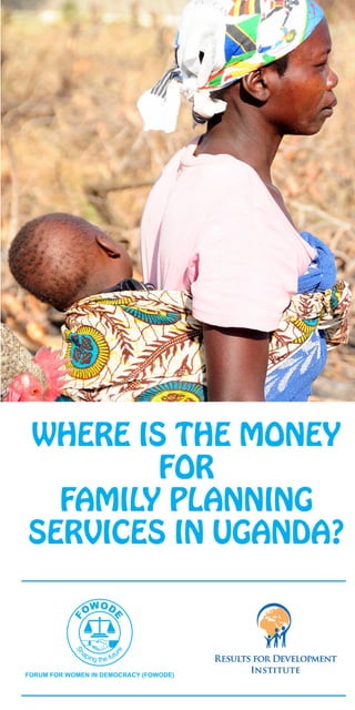 WHERE IS THE MONEY
        FOR
  FAMILY PLANNING
SERVICES IN UGANDA?



                                   1
FORUM FOR WOMEN IN DEMOCRACY (FOWODE)
 