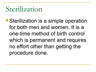 Sterilization
 Sterilization
              is a simple operation
 for both men and women. It is a
 one-time method of birth control
 which is permanent and requires
 no effort other than getting the
 procedure done.
 