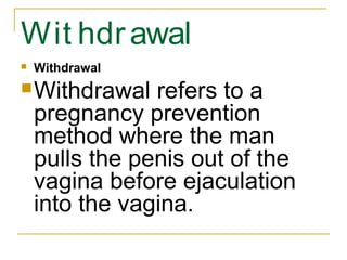 Wit hdr awal
   Withdrawal
 Withdrawal    refers to a
    pregnancy prevention
    method where the man
    pulls the penis out of the
    vagina before ejaculation
    into the vagina.
 
