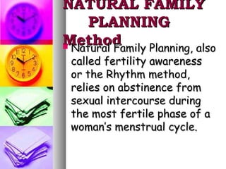 NATURAL FAMILY
     PLANNING
Method
 Natural Family Planning, also
 called fertility awareness
 or the Rhythm method,
 relies on abstinence from
 sexual intercourse during
 the most fertile phase of a
 woman’s menstrual cycle.
 