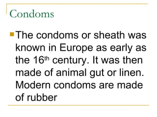 Condoms The condoms or sheath was known in Europe as early as the 16 th  century. It was then made of animal gut or linen. Modern condoms are made of rubber 
