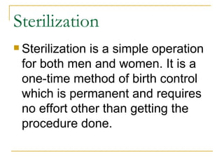 Sterilization Sterilization is a simple operation for both men and women. It is a one-time method of birth control which is permanent and requires no effort other than getting the procedure done. 
