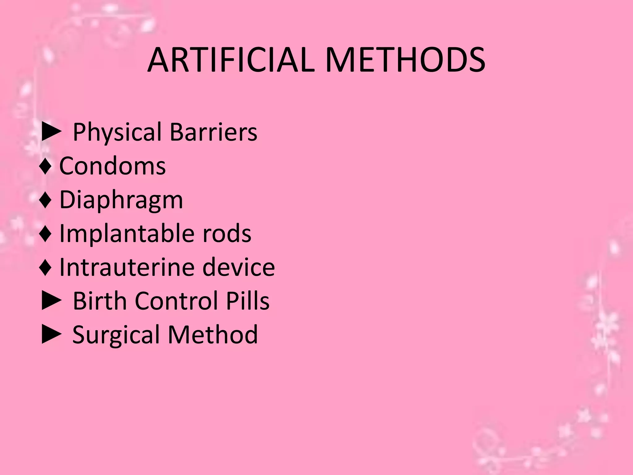 ARTIFICIAL METHODS
► Physical Barriers
♦ Condoms
♦ Diaphragm
♦ Implantable rods
♦ Intrauterine device
► Birth Control Pills
► Surgical Method