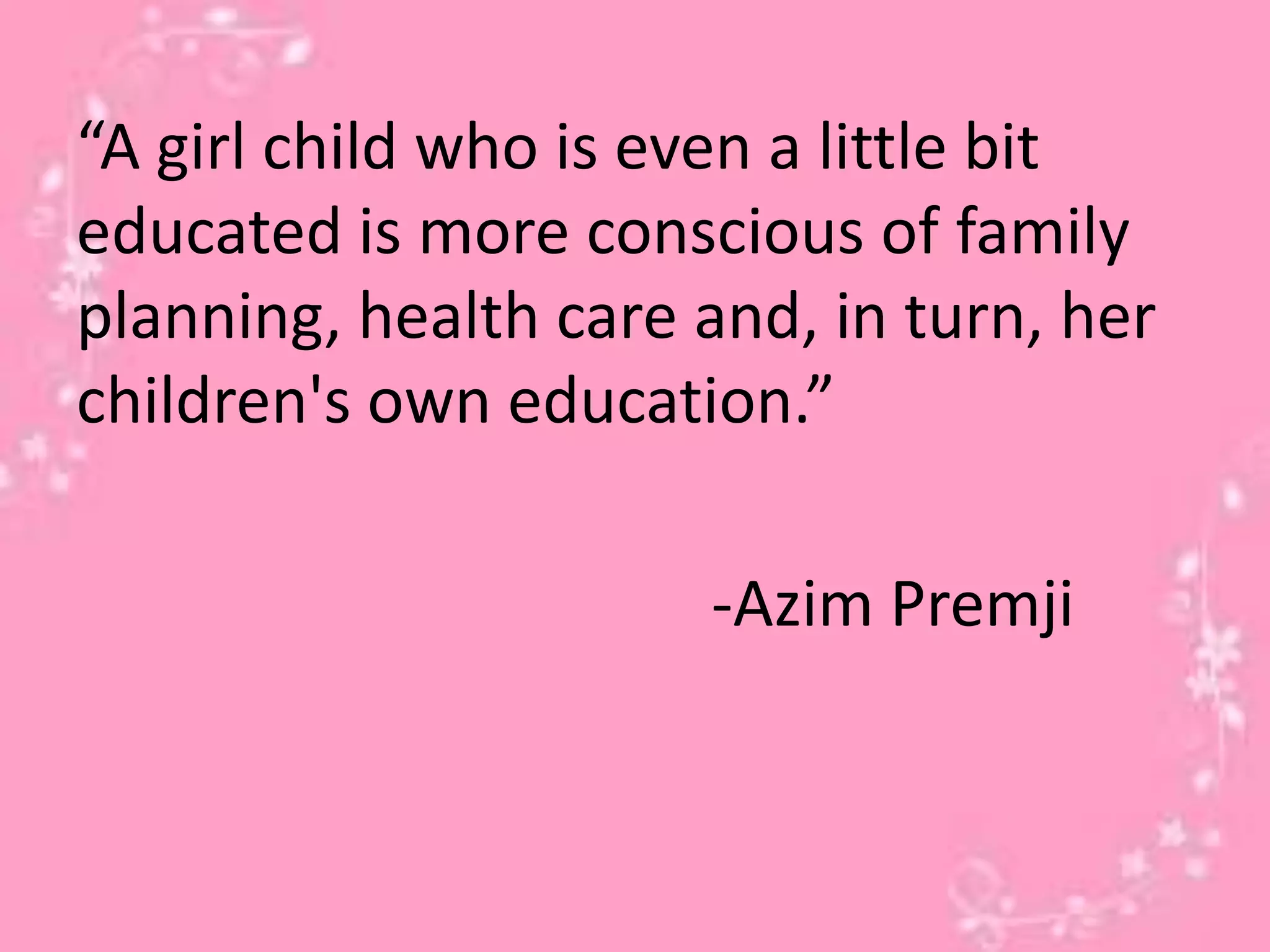 “A girl child who is even a little bit
educated is more conscious of family
planning, health care and, in turn, her
children's own education.”
-Azim Premji