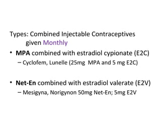 Types: Combined Injectable Contraceptives
given Monthly
• MPA combined with estradiol cypionate (E2C)
– Cyclofem, Lunelle (25mg MPA and 5 mg E2C)

• Net-En combined with estradiol valerate (E2V)
– Mesigyna, Norigynon 50mg Net-En; 5mg E2V

 