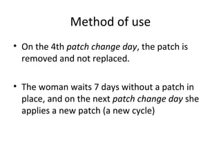 Method of use
• On the 4th patch change day, the patch is
removed and not replaced.
• The woman waits 7 days without a patch in
place, and on the next patch change day she
applies a new patch (a new cycle)

 