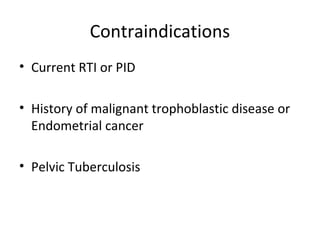 Contraindications
• Current RTI or PID
• History of malignant trophoblastic disease or
Endometrial cancer
• Pelvic Tuberculosis

 