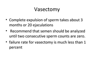 Vasectomy
• Complete expulsion of sperm takes about 3
months or 20 ejaculations
• Recommend that semen should be analyzed
until two consecutive sperm counts are zero.
• failure rate for vasectomy is much less than 1
percent

 