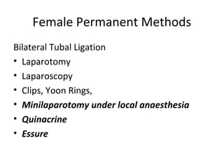 Female Permanent Methods
Bilateral Tubal Ligation
• Laparotomy
• Laparoscopy
• Clips, Yoon Rings,
• Minilaparotomy under local anaesthesia
• Quinacrine
• Essure

 