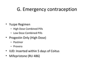 G. Emergency contraception
• Yuzpe Regimen
– High Dose Combined Pills
– Low Dose Combined Pills

• Progestin Only (High Dose)
– Postinor
– Provera

• IUD: Inserted within 5 days of Coitus
• Mifepristone (RU 486)

 
