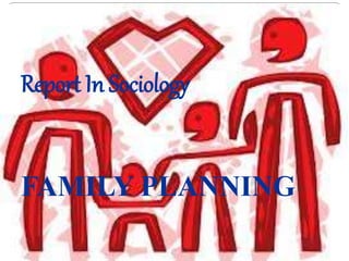 Report In Sociology 
FAMILY PLANNING 
 