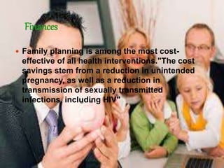 Finances 
 Family planning is among the most cost-effective 
of all health interventions."The cost 
savings stem from a reduction in unintended 
pregnancy, as well as a reduction in 
transmission of sexually transmitted 
infections, including HIV" 
 