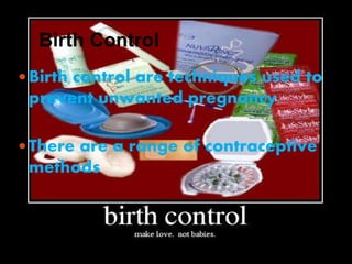 Birth Control 
 Birth control are techniques used to 
prevent unwanted pregnancy. 
There are a range of contraceptive 
methods 
 