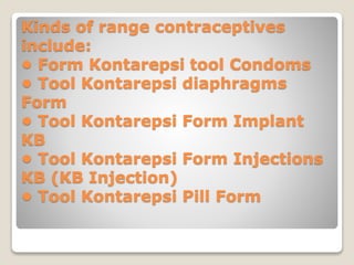 Kinds of range contraceptives 
include: 
• Form Kontarepsi tool Condoms 
• Tool Kontarepsi diaphragms 
Form 
• Tool Kontarepsi Form Implant 
KB 
• Tool Kontarepsi Form Injections 
KB (KB Injection) 
• Tool Kontarepsi Pill Form 
 