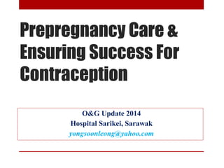 Prepregnancy Care & 
Ensuring Success For 
Contraception 
O&G Update 2014 
Hospital Sarikei, Sarawak 
yongsoonleong@yahoo.com 
 