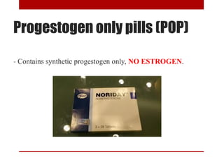 Progestogen only pills (POP) 
- Contains synthetic progestogen only, NO ESTROGEN. 
 