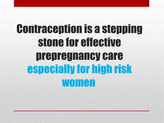 Contraception is a stepping 
stone for effective 
prepregnancy care 
especially for high risk 
women 
 