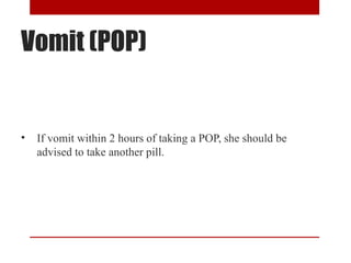 Vomit (POP) 
• If vomit within 2 hours of taking a POP, she should be 
advised to take another pill. 
 